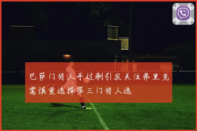 巴萨门将人手过剩引发关注弗里克需慎重选择第三门将人选