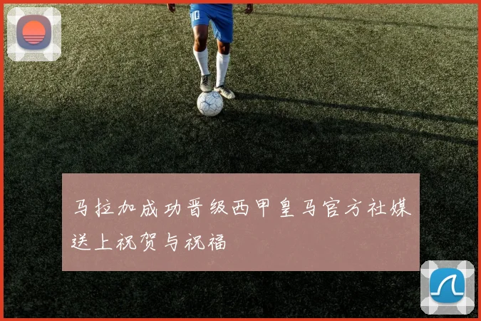 马拉加成功晋级西甲皇马官方社媒送上祝贺与祝福