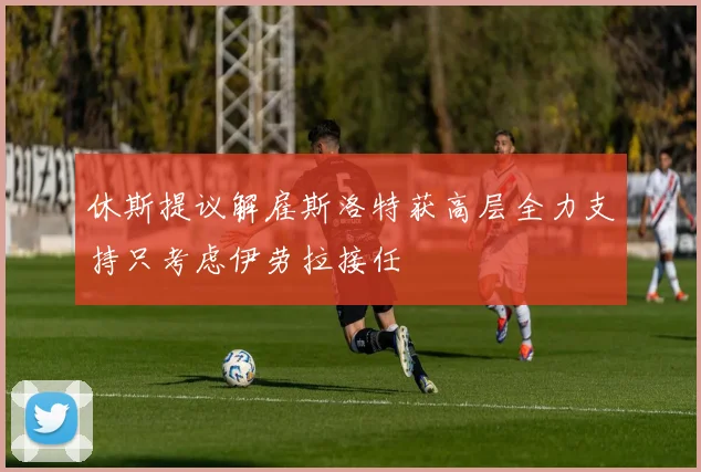 休斯提议解雇斯洛特获高层全力支持只考虑伊劳拉接任