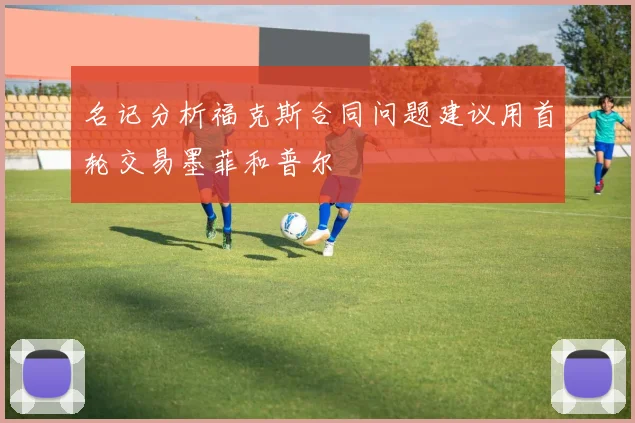名记分析福克斯合同问题建议用首轮交易墨菲和普尔