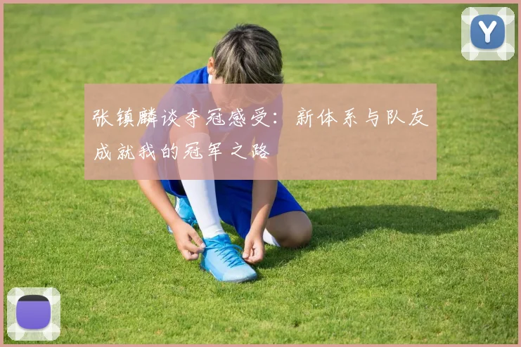 张镇麟谈夺冠感受：新体系与队友成就我的冠军之路