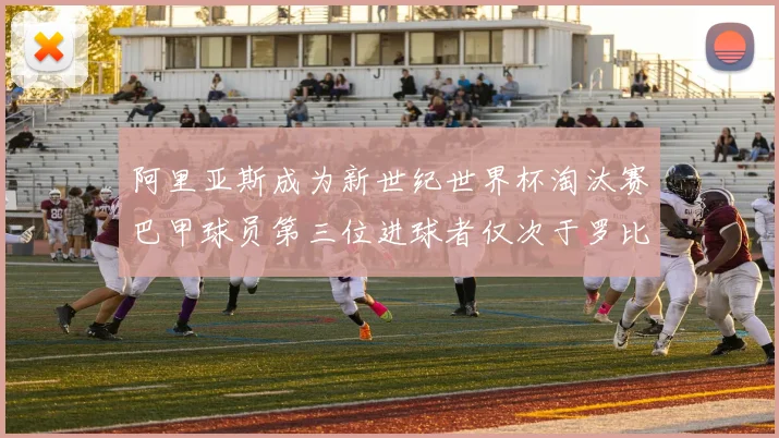 阿里亚斯成为新世纪世界杯淘汰赛巴甲球员第三位进球者仅次于罗比尼奥