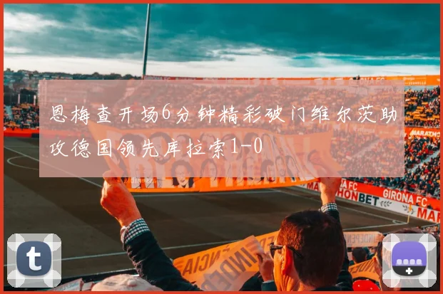 恩梅查开场6分钟精彩破门维尔茨助攻德国领先库拉索1-0