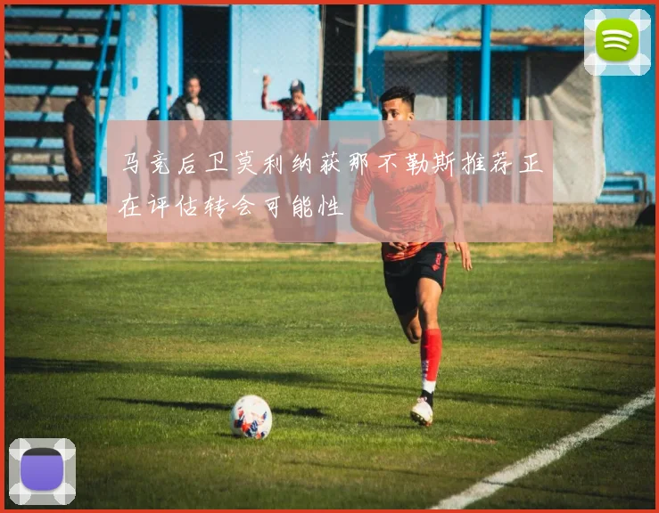 马竞后卫莫利纳获那不勒斯推荐正在评估转会可能性