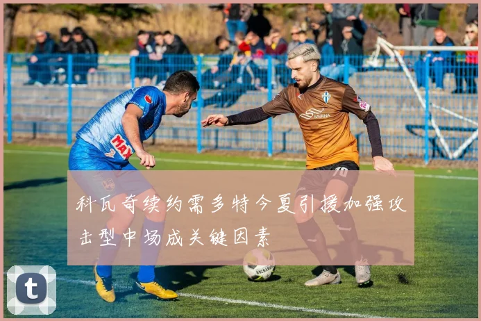 科瓦奇续约需多特今夏引援加强攻击型中场成关键因素