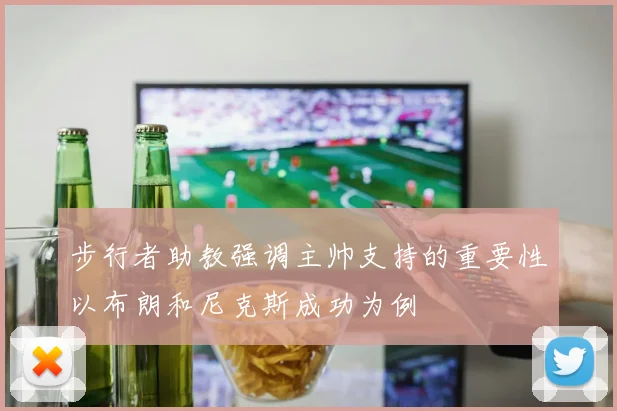步行者助教强调主帅支持的重要性以布朗和尼克斯成功为例