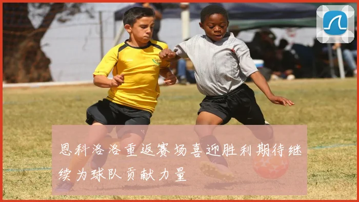 恩科洛洛重返赛场喜迎胜利期待继续为球队贡献力量