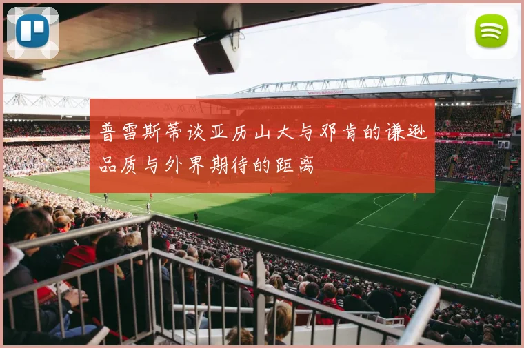普雷斯蒂谈亚历山大与邓肯的谦逊品质与外界期待的距离