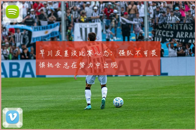 早川友基谈比赛心态：强队不可畏惧机会总在努力中出现