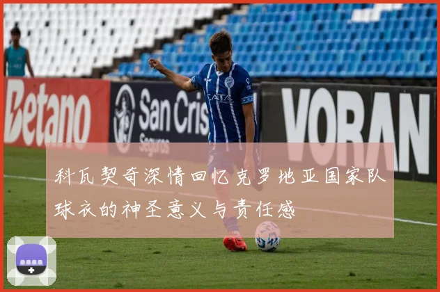 科瓦契奇深情回忆克罗地亚国家队球衣的神圣意义与责任感