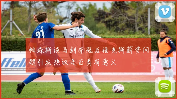 帕森斯谈马刺夺冠后福克斯薪资问题引发热议是否真有意义